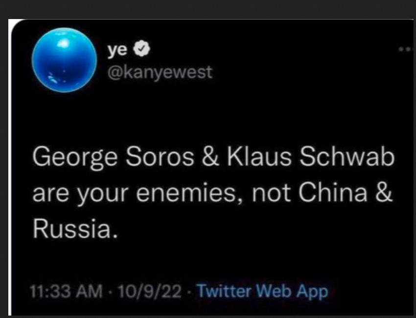 Ye's tweeet says 'George Soros and Klaus Schwab are  your  your enemies not China  and Russia.''
Nein Ye they are your enemy ASS vell